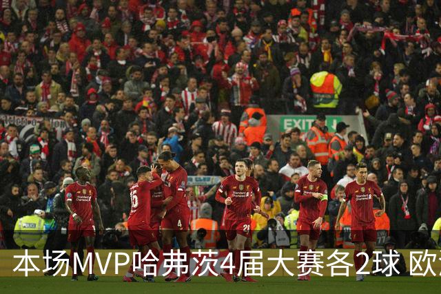本场MVP哈弗茨4届大赛各2球 欧洲球员仅逊于凯恩姆巴佩